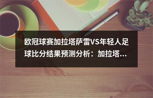 欧冠球赛加拉塔萨雷VS年轻人足球比分结果预测分析：加拉塔萨雷翻盘在望