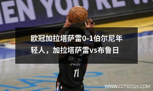 欧冠加拉塔萨雷0-1伯尔尼年轻人，加拉塔萨雷vs布鲁日