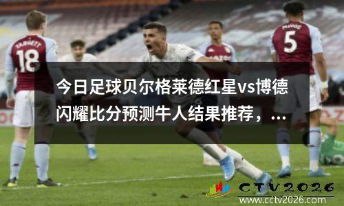 今日足球贝尔格莱德红星vs博德闪耀比分预测牛人结果推荐，贝尔格莱德红星vs布拉加直播
