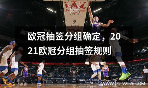 欧冠抽签分组确定，2021欧冠分组抽签规则
