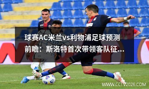 球赛AC米兰vs利物浦足球预测前瞻：斯洛特首次带领客队征战欧冠，ac米兰被利物浦逆转