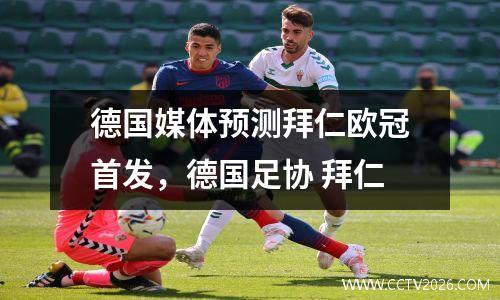 德国媒体预测拜仁欧冠首发，德国足协 拜仁