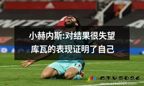 小赫内斯:对结果很失望 库瓦的表现证明了自己