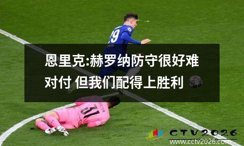 恩里克:赫罗纳防守很好难对付 但我们配得上胜利