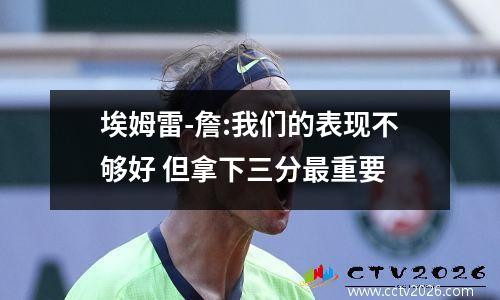 埃姆雷-詹:我们的表现不够好 但拿下三分最重要