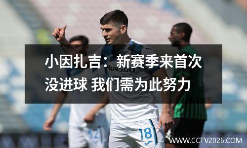 小因扎吉：新赛季来首次没进球 我们需为此努力
