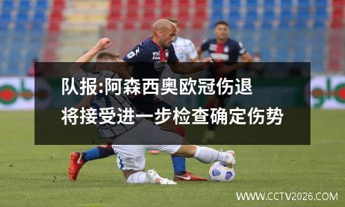 队报:阿森西奥欧冠伤退 将接受进一步检查确定伤势