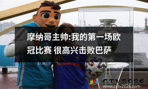 摩纳哥主帅:我的第一场欧冠比赛 很高兴击败巴萨