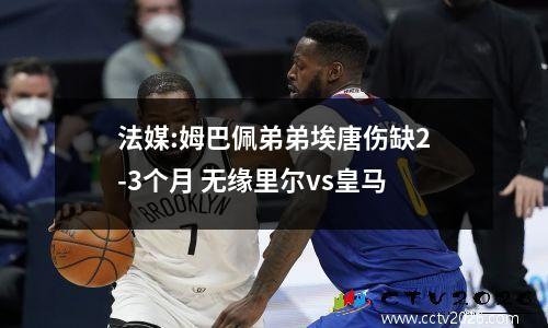 法媒:姆巴佩弟弟埃唐伤缺2-3个月 无缘里尔vs皇马