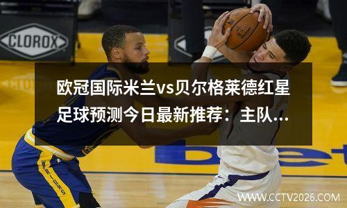 欧冠国际米兰vs贝尔格莱德红星足球预测今日最新推荐：主队实力强劲