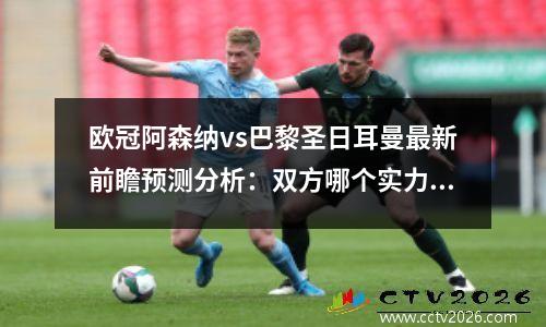 欧冠阿森纳vs巴黎圣日耳曼最新前瞻预测分析：双方哪个实力更强，阿森纳对战