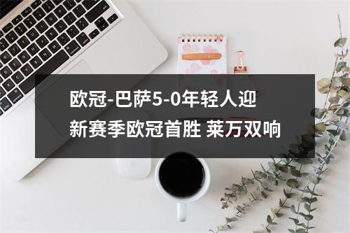 欧冠-巴萨5-0年轻人迎新赛季欧冠首胜 莱万双响