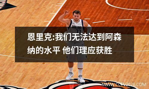 恩里克:我们无法达到阿森纳的水平 他们理应获胜