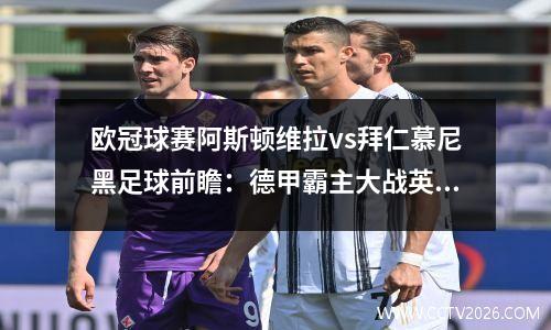 欧冠球赛阿斯顿维拉vs拜仁慕尼黑足球前瞻：德甲霸主大战英超劲旅，阿斯顿维拉欧冠门将