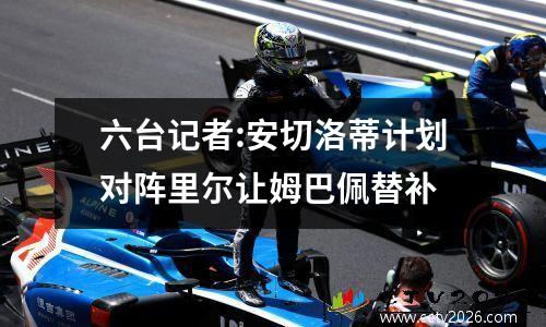 六台记者:安切洛蒂计划对阵里尔让姆巴佩替补