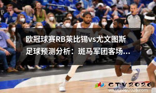 欧冠球赛RB莱比锡vs尤文图斯足球预测分析：斑马军团客场出击，欧冠 莱比锡