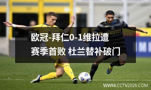 欧冠-拜仁0-1维拉遭赛季首败 杜兰替补破门