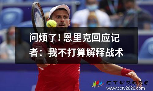 问烦了! 恩里克回应记者：我不打算解释战术