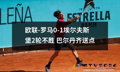 欧联-罗马0-1埃尔夫斯堡2轮不胜 巴尔丹齐送点