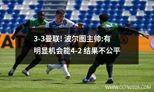3-3曼联! 波尔图主帅:有明显机会能4-2 结果不公平