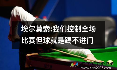 埃尔莫索:我们控制全场比赛但球就是踢不进门