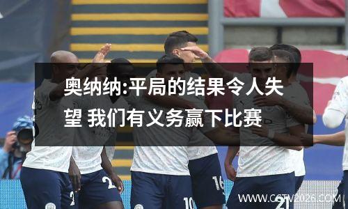 奥纳纳:平局的结果令人失望 我们有义务赢下比赛
