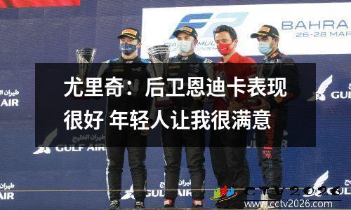 尤里奇：后卫恩迪卡表现很好 年轻人让我很满意