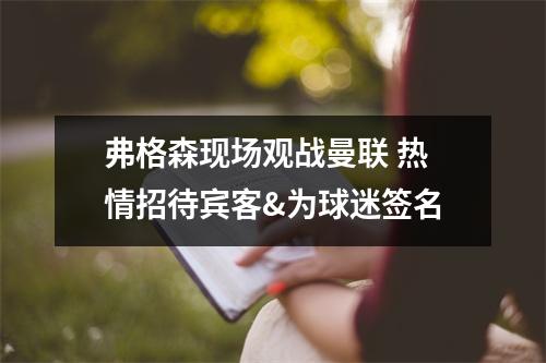 弗格森现场观战曼联 热情招待宾客&为球迷签名