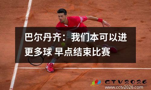 巴尔丹齐：我们本可以进更多球 早点结束比赛