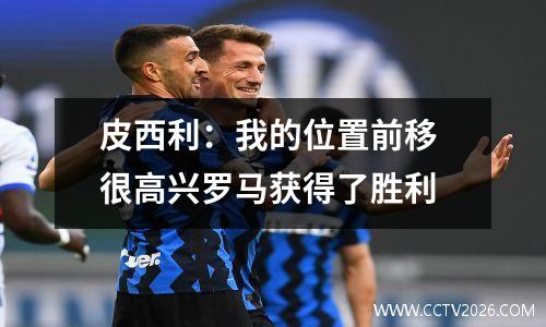 皮西利：我的位置前移 很高兴罗马获得了胜利