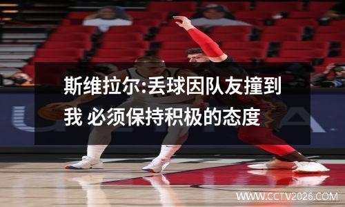 斯维拉尔:丢球因队友撞到我 必须保持积极的态度