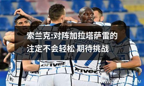 索兰克:对阵加拉塔萨雷的注定不会轻松 期待挑战