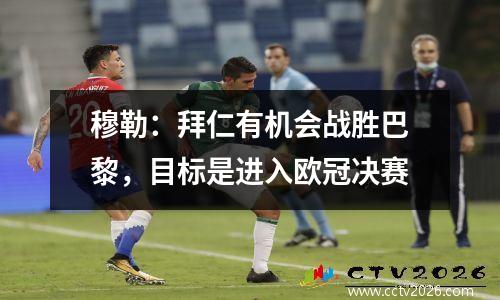 穆勒：拜仁有机会战胜巴黎，目标是进入欧冠决赛