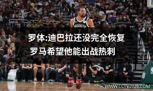 罗体:迪巴拉还没完全恢复 罗马希望他能出战热刺
