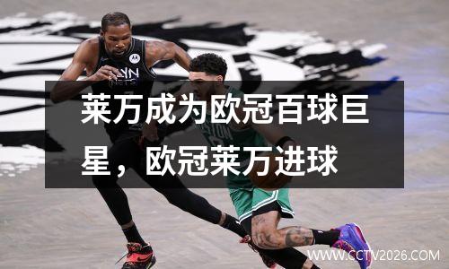 莱万成为欧冠百球巨星，欧冠莱万进球