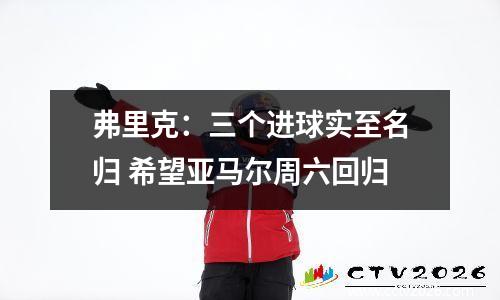 弗里克：三个进球实至名归 希望亚马尔周六回归