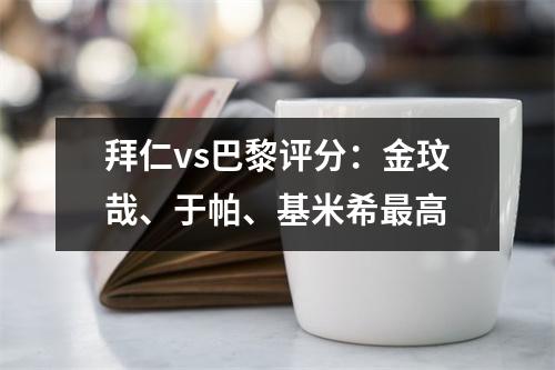 拜仁vs巴黎评分：金玟哉、于帕、基米希最高