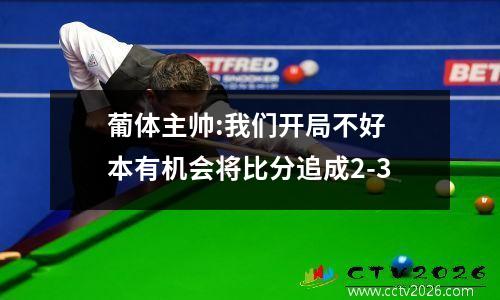 葡体主帅:我们开局不好 本有机会将比分追成2-3