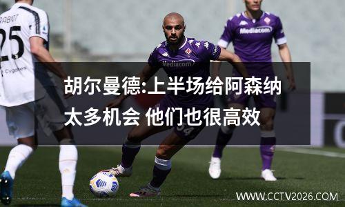 胡尔曼德:上半场给阿森纳太多机会 他们也很高效