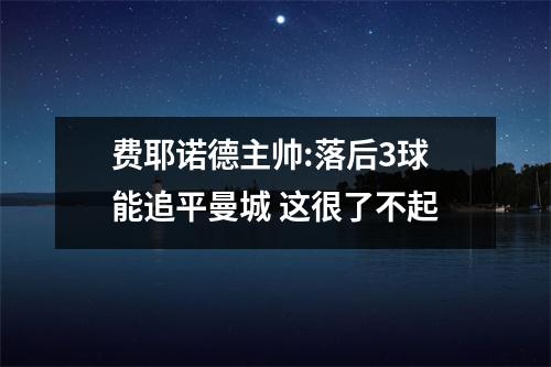 费耶诺德主帅:落后3球能追平曼城 这很了不起