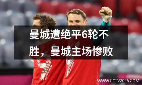 曼城遭绝平6轮不胜，曼城主场惨败