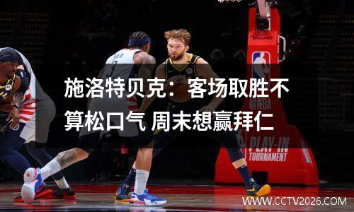 施洛特贝克：客场取胜不算松口气 周末想赢拜仁