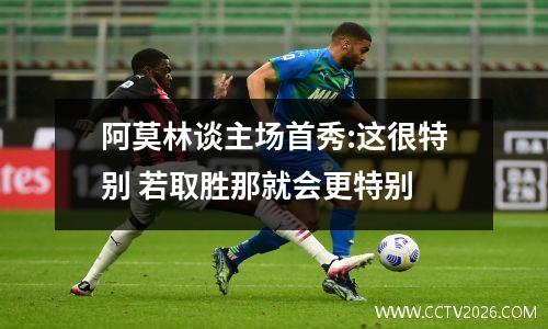 阿莫林谈主场首秀:这很特别 若取胜那就会更特别