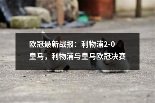 欧冠最新战报：利物浦2-0皇马，利物浦与皇马欧冠决赛