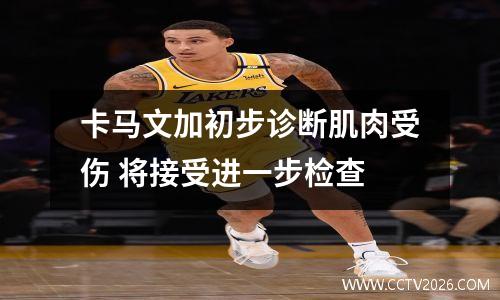 卡马文加初步诊断肌肉受伤 将接受进一步检查