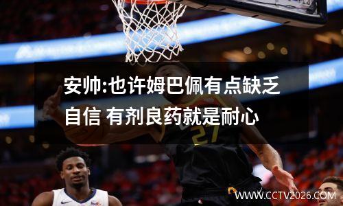 安帅:也许姆巴佩有点缺乏自信 有剂良药就是耐心