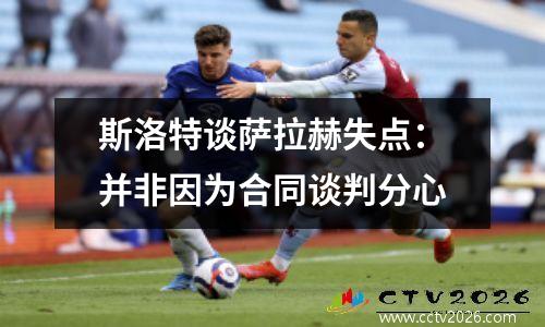 斯洛特谈萨拉赫失点：并非因为合同谈判分心