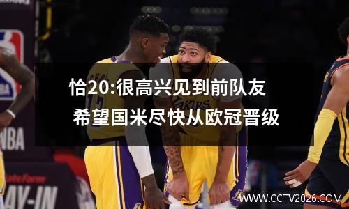 恰20:很高兴见到前队友 希望国米尽快从欧冠晋级