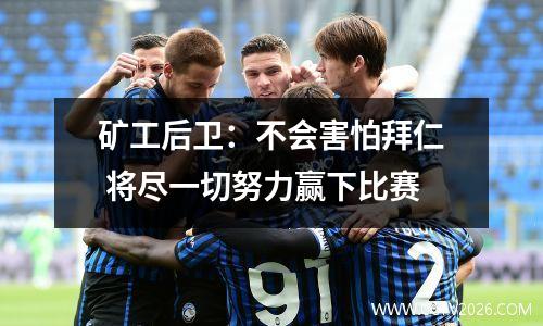 矿工后卫：不会害怕拜仁 将尽一切努力赢下比赛