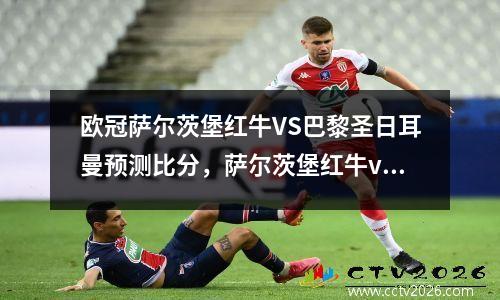 欧冠萨尔茨堡红牛VS巴黎圣日耳曼预测比分，萨尔茨堡红牛vs比利亚雷亚尔